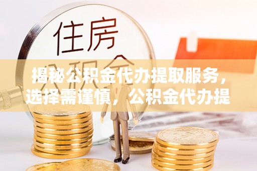 赣县揭秘公积金代办提取服务，选择需谨慎，公积金代办提取靠谱吗？