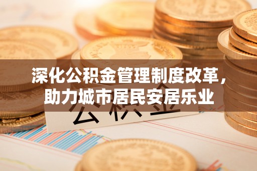 赣县深化公积金管理制度改革，助力城市居民安居乐业