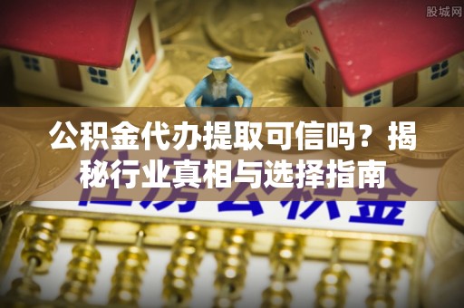 赣县公积金代办提取可信吗？揭秘行业真相与选择指南