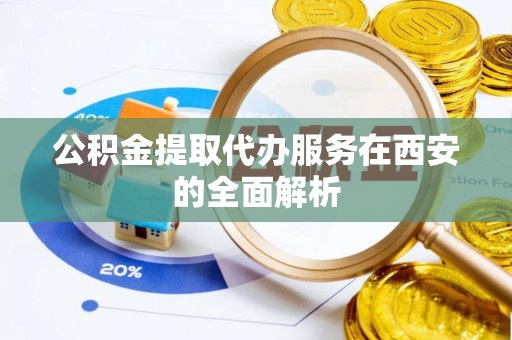 赣县公积金提取代办服务在西安的全面解析