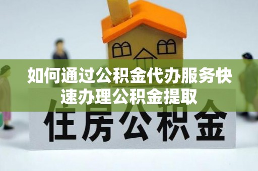赣县如何通过公积金代办服务快速办理公积金提取