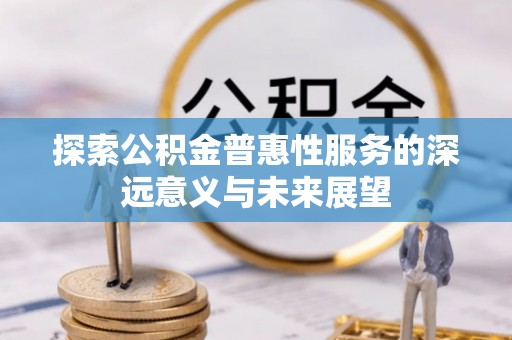 赣县探索公积金普惠性服务的深远意义与未来展望