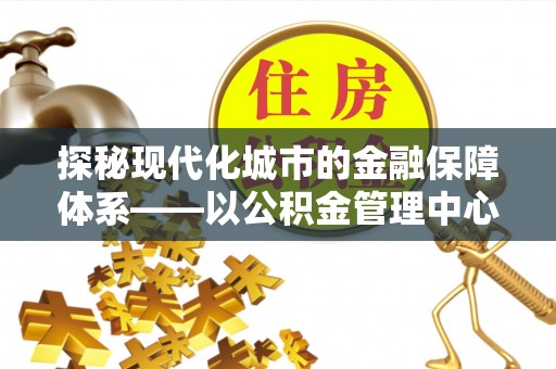 赣县探秘现代化城市的金融保障体系——以公积金管理中心为核心的民生服务