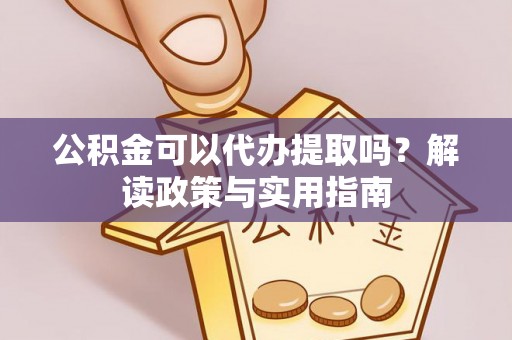 赣县公积金可以代办提取吗？解读政策与实用指南