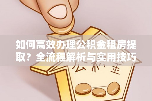 赣县如何高效办理公积金租房提取？全流程解析与实用技巧