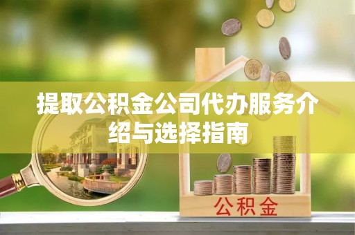 赣县提取公积金公司代办服务介绍与选择指南