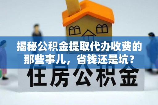 赣县揭秘公积金提取代办收费的那些事儿，省钱还是坑？