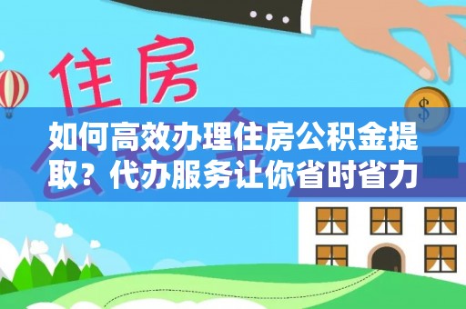 赣县如何高效办理住房公积金提取？代办服务让你省时省力