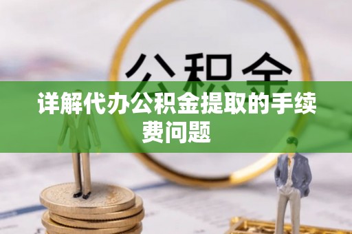 赣县详解代办公积金提取的手续费问题
