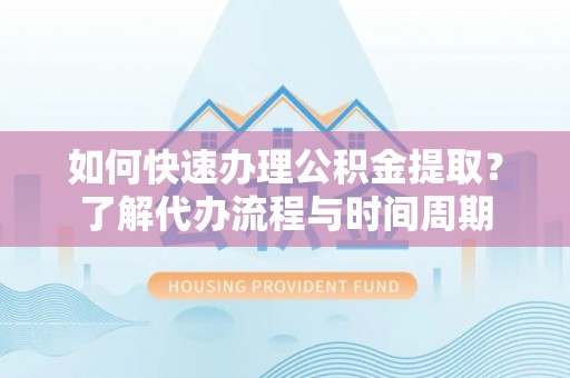 赣县如何快速办理公积金提取？了解代办流程与时间周期