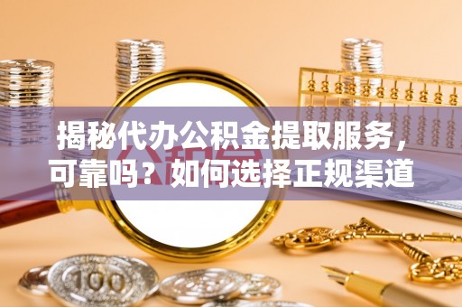 赣县揭秘代办公积金提取服务，可靠吗？如何选择正规渠道？