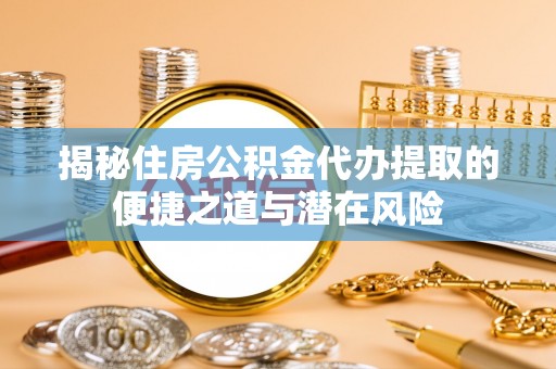 赣县揭秘住房公积金代办提取的便捷之道与潜在风险