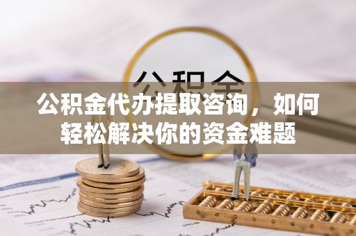 赣县公积金代办提取咨询，如何轻松解决你的资金难题