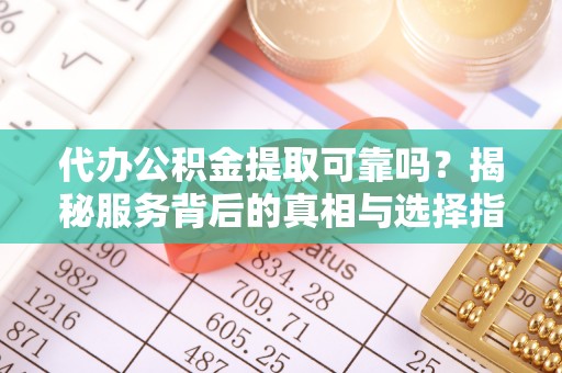 赣县代办公积金提取可靠吗？揭秘服务背后的真相与选择指南