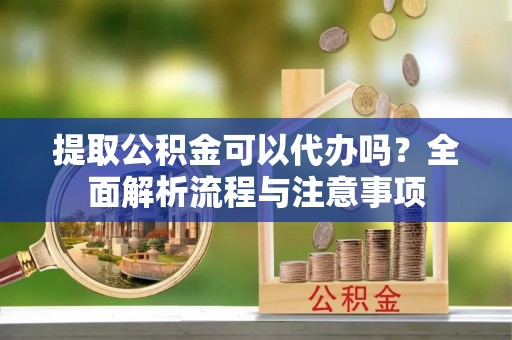 赣县提取公积金可以代办吗？全面解析流程与注意事项