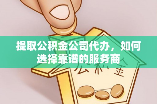 赣县提取公积金公司代办，如何选择靠谱的服务商