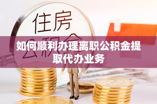 赣县如何顺利办理离职公积金提取代办业务