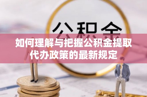 赣县如何理解与把握公积金提取代办政策的最新规定