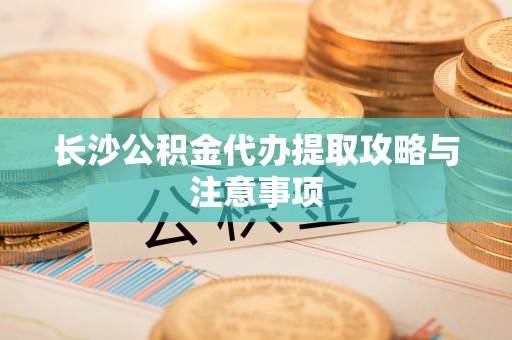 赣县长沙公积金代办提取攻略与注意事项