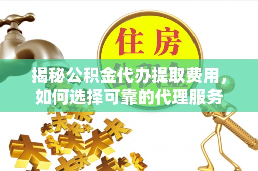 赣县揭秘公积金代办提取费用，如何选择可靠的代理服务