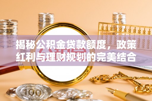 赣县揭秘公积金贷款额度，政策红利与理财规划的完美结合
