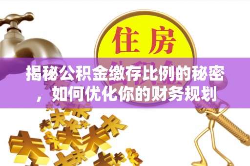 赣县揭秘公积金缴存比例的秘密，如何优化你的财务规划