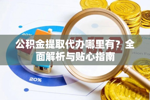 赣县公积金提取代办哪里有？全面解析与贴心指南