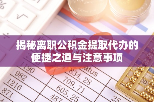 赣县揭秘离职公积金提取代办的便捷之道与注意事项