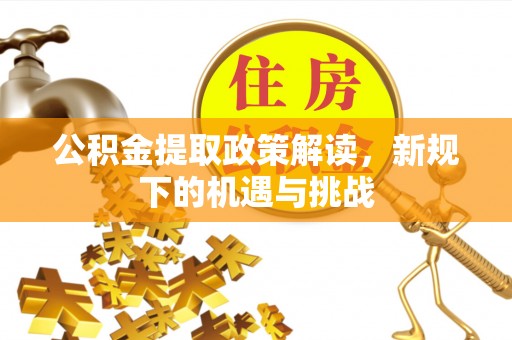 赣县公积金提取政策解读，新规下的机遇与挑战
