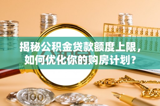 赣县揭秘公积金贷款额度上限，如何优化你的购房计划？