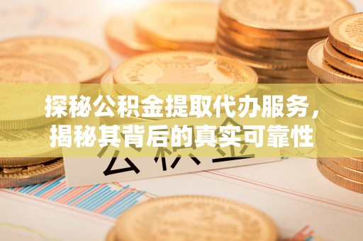 赣县探秘公积金提取代办服务，揭秘其背后的真实可靠性