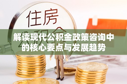 赣县解读现代公积金政策咨询中的核心要点与发展趋势