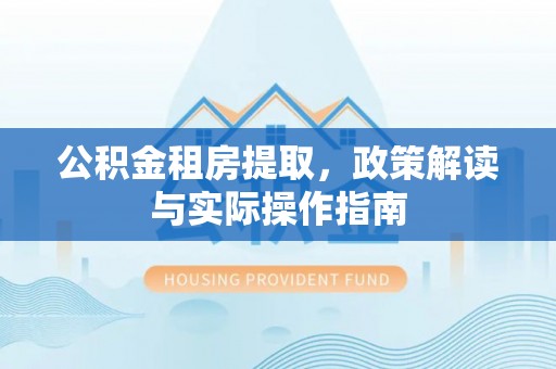 赣县公积金租房提取，政策解读与实际操作指南