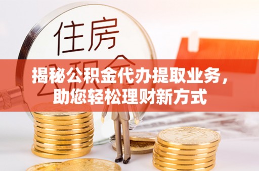 赣县揭秘公积金代办提取业务，助您轻松理财新方式