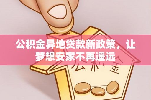 赣县公积金异地贷款新政策，让梦想安家不再遥远