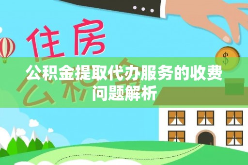 赣县公积金提取代办服务的收费问题解析