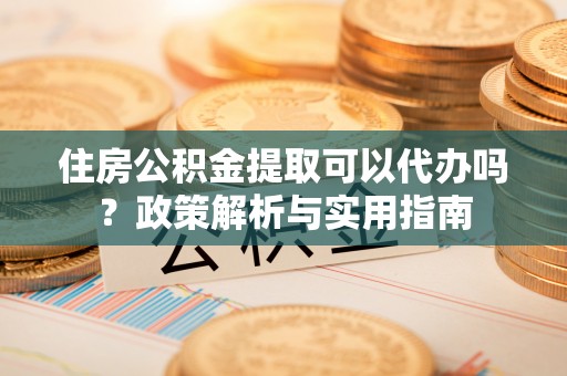 赣县住房公积金提取可以代办吗？政策解析与实用指南