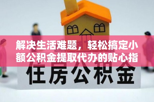 赣县解决生活难题，轻松搞定小额公积金提取代办的贴心指南