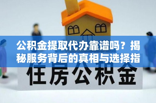 赣县公积金提取代办靠谱吗？揭秘服务背后的真相与选择指南