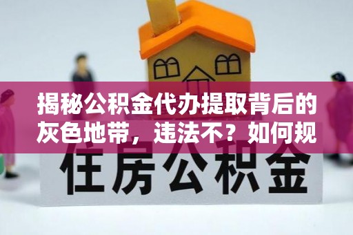 赣县揭秘公积金代办提取背后的灰色地带，违法不？如何规避风险？