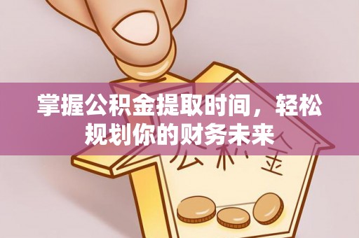 赣县掌握公积金提取时间，轻松规划你的财务未来
