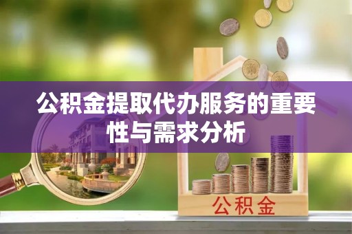 赣县公积金提取代办服务的重要性与需求分析