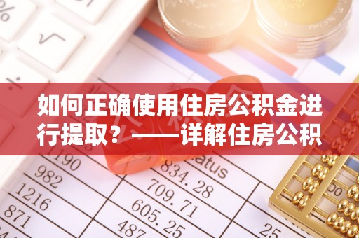 赣县如何正确使用住房公积金进行提取？——详解住房公积金代办提取流程与注意事项