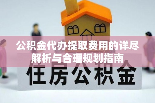 赣县公积金代办提取费用的详尽解析与合理规划指南