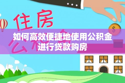 赣县如何高效便捷地使用公积金进行贷款购房