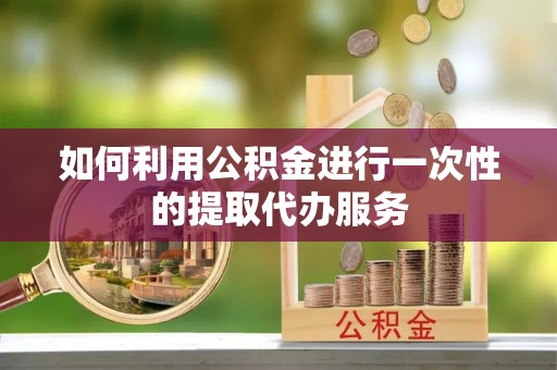 赣县如何利用公积金进行一次性的提取代办服务