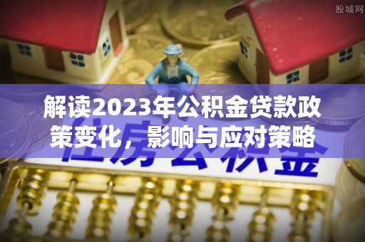 赣县解读2023年公积金贷款政策变化，影响与应对策略