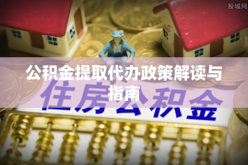 赣县公积金提取代办政策解读与指南