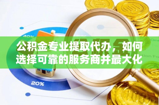 赣县公积金专业提取代办，如何选择可靠的服务商并最大化你的资金收益