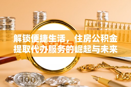 赣县解锁便捷生活，住房公积金提取代办服务的崛起与未来